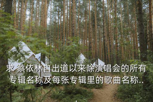 求 蔡依林自出道以來除演唱會的所有專輯名稱及每張專輯里的歌曲名稱...