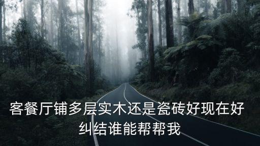 客餐廳鋪多層實木還是瓷磚好現在好 糾結誰能幫幫我