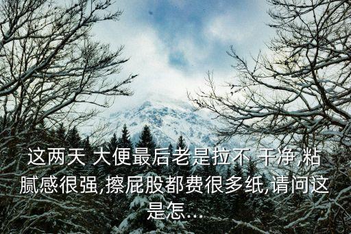 這兩天 大便最后老是拉不 干凈,粘膩感很強,擦屁股都費很多紙,請問這是怎...
