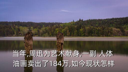當年,周迅為藝術獻身,一副 人體 油畫賣出了184萬,如今現狀怎樣