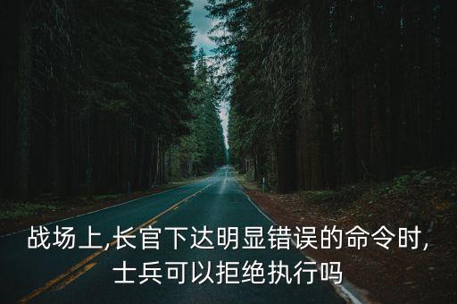 戰場上,長官下達明顯錯誤的命令時,士兵可以拒絕執行嗎