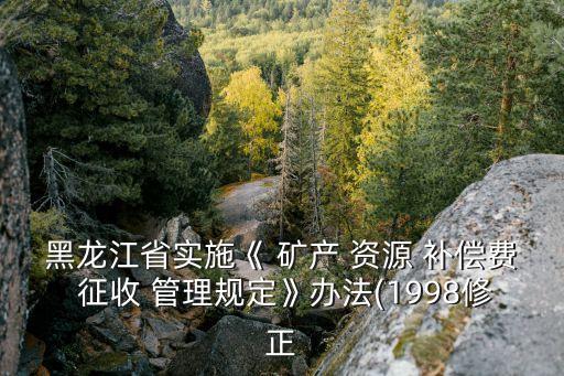 黑龍江省實施《 礦產 資源 補償費 征收 管理規(guī)定》辦法(1998修正