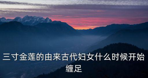 裹腳是從什么時候開始的,古代女子裹小腳習俗從什么時候開始?