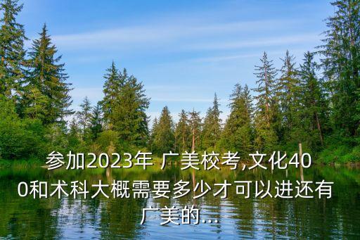 參加2023年 廣美校考,文化400和術科大概需要多少才可以進還有 廣美的...