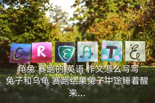  龜兔 賽跑的 英語 作文怎么寫寫兔子和烏龜 賽跑結果兔子中途睡著醒來...