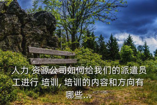  人力 資源公司如何給我們的派遣員工進行 培訓, 培訓的內容和方向有哪些...
