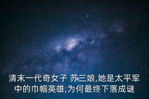 清末一代奇女子 蘇三娘,她是太平軍中的巾幗英雄,為何最終下落成謎