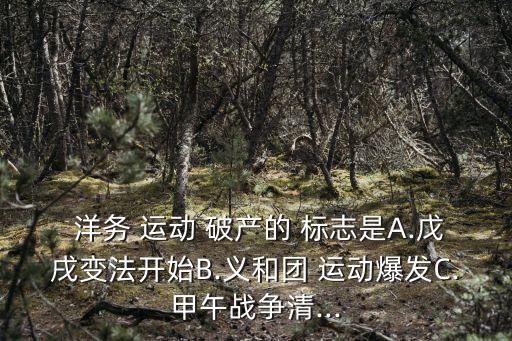  洋務 運動 破產的 標志是A.戊戌變法開始B.義和團 運動爆發C.甲午戰爭清...