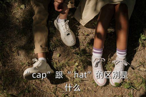 hat和cap的區別,怎么區分hat和cap?記好四個字