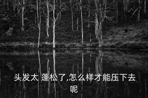 頭發(fā)蓬松怎么辦,頭發(fā)太蓬松怎么辦洗完頭發(fā)會(huì)更蓬松?