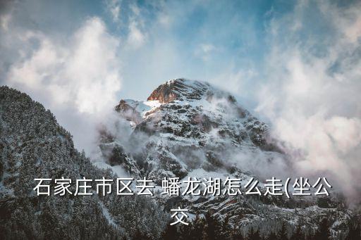  石家莊市區去 蟠龍湖怎么走(坐公交