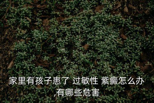 家里有孩子患了 過敏性 紫癜怎么辦,有哪些危害