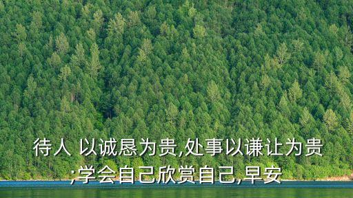  待人 以誠懇為貴,處事以謙讓為貴;學會自己欣賞自己,早安