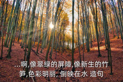 ...啊,像翠綠的屏障,像新生的竹筍,色彩明麗, 倒映在水 造句