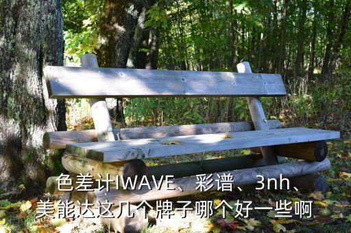  色差計IWAVE、彩譜、3nh、美能達這幾個牌子哪個好一些啊