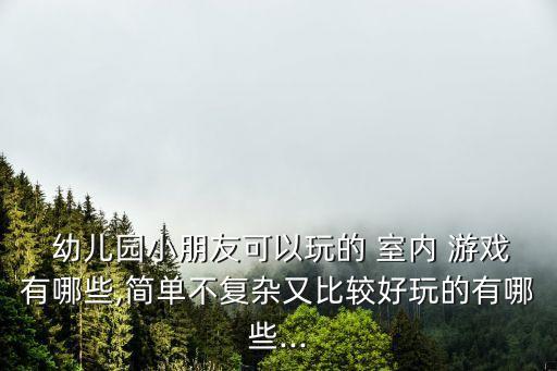  幼兒園小朋友可以玩的 室內(nèi) 游戲有哪些,簡單不復(fù)雜又比較好玩的有哪些...