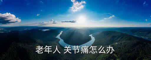 老年人 關(guān)節(jié)痛怎么辦