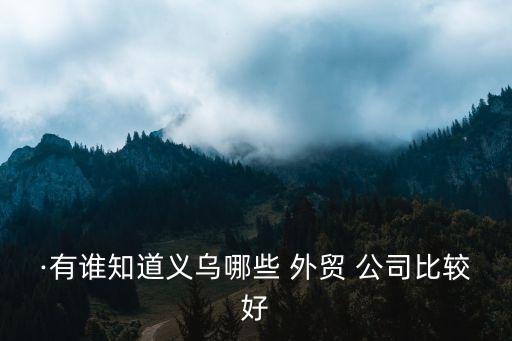 ·有誰知道義烏哪些 外貿(mào) 公司比較好
