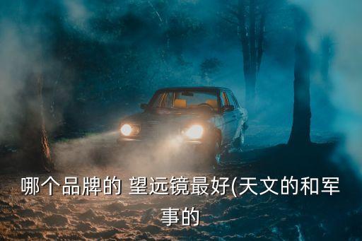 望遠鏡什么牌子的好,如何挑選合適的望遠鏡?