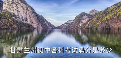  甘肅蘭州初中各科考試滿分是多少