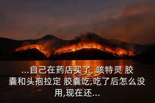 ...自己在藥店買了, 咳特靈 膠囊和頭孢拉定 膠囊吃,吃了后怎么沒用,現在還...