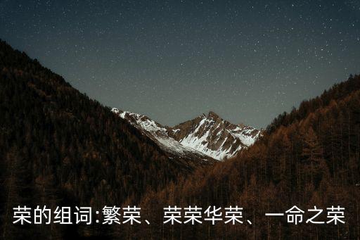 榮,榮的組詞:繁榮、榮榮華榮、一命之榮