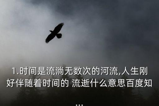 1.時間是流淌無數次的河流,人生剛好伴隨著時間的 流逝什么意思百度知...