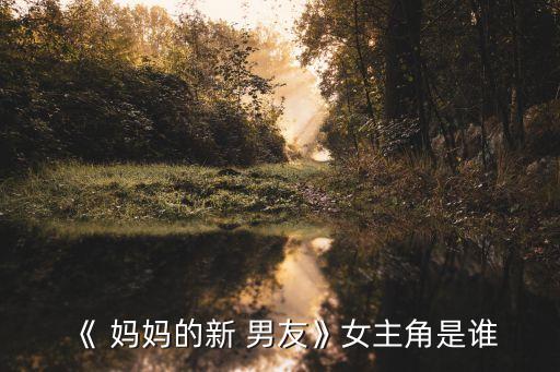 媽媽有了新男友,新片媽媽new男友分手媽媽:你的心情我理解