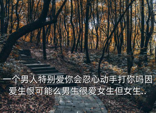 一個男人特別愛你會忍心動手打你嗎因愛生恨可能么男生很愛女生但女生...