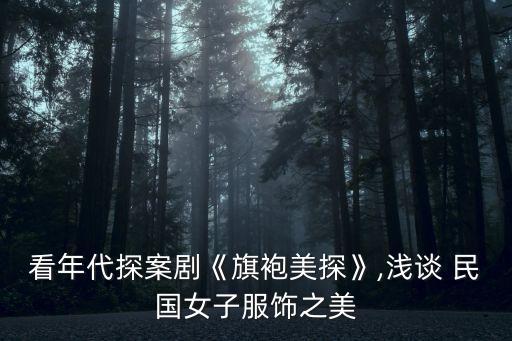 看年代探案劇《旗袍美探》,淺談 民國女子服飾之美