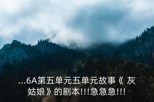 ...6A第五單元五單元故事《 灰姑娘》的劇本!!!急急急!!!