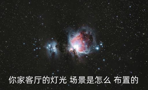 你家客廳的燈光 場景是怎么 布置的