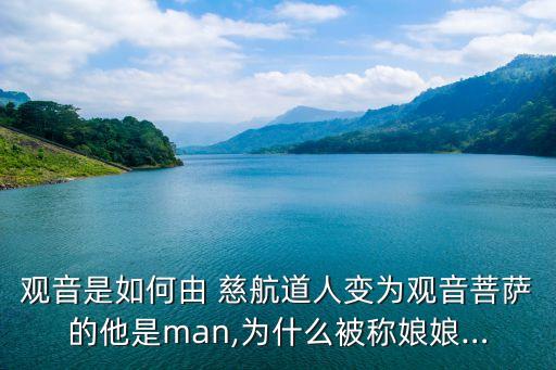 觀音是如何由 慈航道人變?yōu)橛^音菩薩的他是man,為什么被稱娘娘…