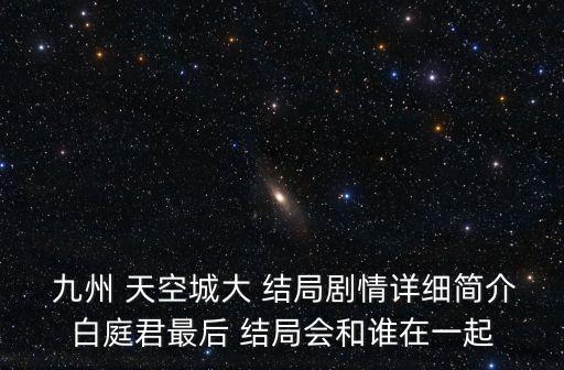  九州 天空城大 結局劇情詳細簡介白庭君最后 結局會和誰在一起