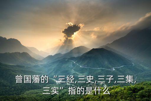 曾國藩的“三經,三史,三子,三集, 三實”指的是什么