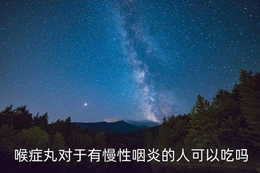 喉癥丸,喉癥丸對(duì)于有慢性咽炎的人可以吃嗎?