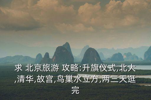 求 北京旅游 攻略:升旗儀式,北大,清華,故宮,鳥巢水立方,兩三天逛完