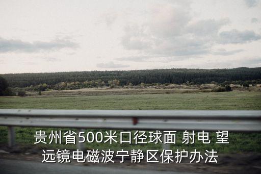  貴州省500米口徑球面 射電 望遠(yuǎn)鏡電磁波寧靜區(qū)保護(hù)辦法
