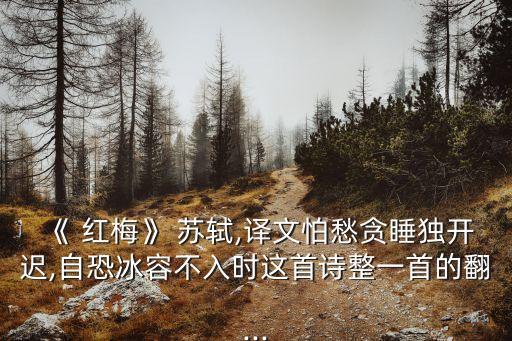 《 紅梅》 蘇軾,譯文怕愁貪睡獨開遲,自恐冰容不入時這首詩整一首的翻...