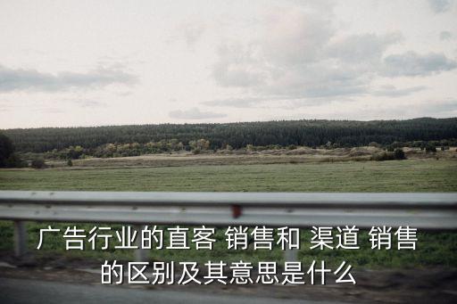 廣告行業的直客 銷售和 渠道 銷售的區別及其意思是什么
