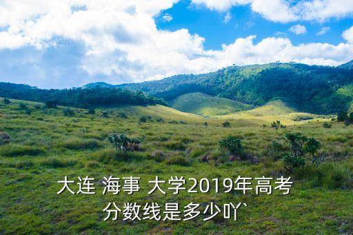  大連 海事 大學(xué)2019年高考 分數(shù)線是多少吖`