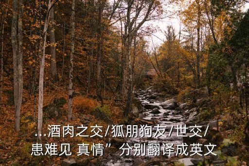 ...酒肉之交/狐朋狗友/世交/ 患難見 真情”分別翻譯成英文