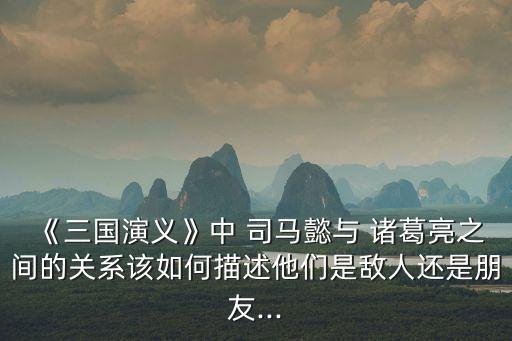 諸葛亮和司馬懿,三國(guó)演義:誰(shuí)厲害誰(shuí)不厲害?