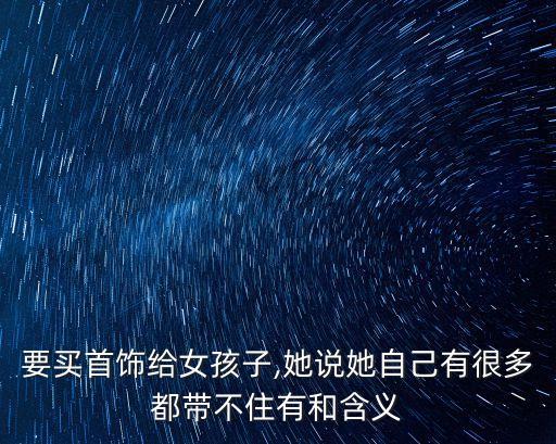 要買首飾給女孩子,她說她自己有很多都帶不住有和含義
