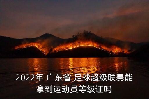 2022年 廣東省 足球超級聯賽能拿到運動員等級證嗎