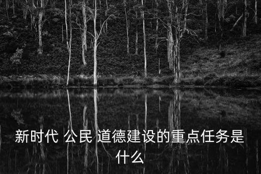 新時代 公民 道德建設的重點任務是什么
