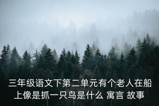  三年級語文下第二單元有個老人在船上像是抓一只鳥是什么 寓言 故事