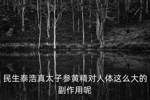 民生泰浩真太子參黃精對人體這么大的副作用呢