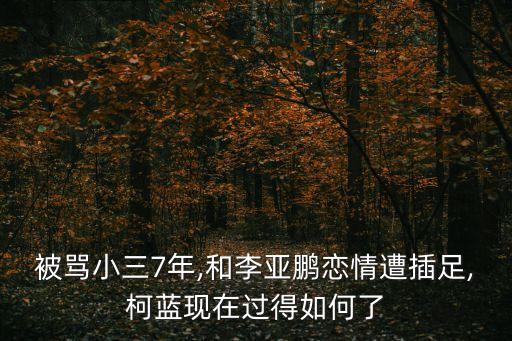 被罵小三7年,和李亞鵬戀情遭插足,柯藍現在過得如何了