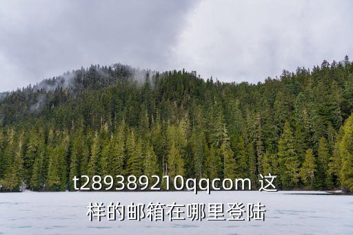qqcom郵箱登錄，t289389210qqcom 這樣的郵箱在哪里登陸